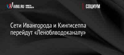 Сети Ивангорода и Кингисеппа перейдут «Леноблводоканалу»