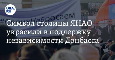 Символ столицы ЯНАО украсили в поддержку независимости Донбасса. Видео