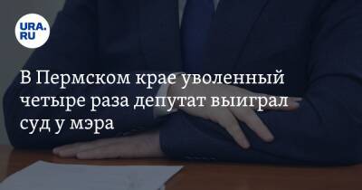 В Пермском крае уволенный четыре раза депутат выиграл суд у мэра