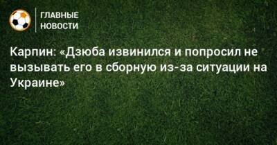 Карпин: «Дзюба извинился и попросил не вызывать его в сборную из-за ситуации на Украине»