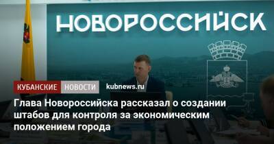 Глава Новороссийска рассказал о создании штабов для контроля за экономическим положением города