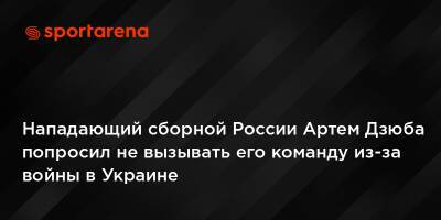 Нападающий сборной России Артем Дзюба попросил не вызывать его команду из-за войны в Украине