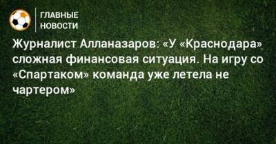 Журналист Алланазаров: «У «Краснодара» сложная финансовая ситуация. На игру со «Спартаком» команда уже летела не чартером»