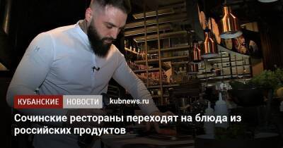 Сочинские рестораны переходят на блюда из российских продуктов - kubnews.ru - Сочи - Краснодарский край - Сочи