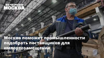 Москва поможет промышленности подобрать поставщиков для импортозамещения