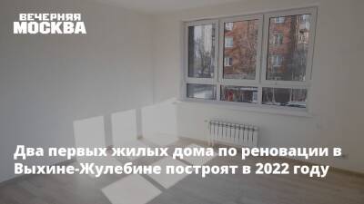 Два первых жилых дома по реновации в Выхине-Жулебине построят в 2022 году