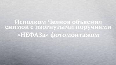 Исполком Челнов объяснил снимок с изогнутыми поручнями «НЕФАЗа» фотомонтажом
