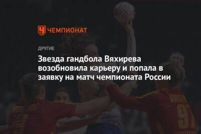 Звезда гандбола Вяхирева возобновила карьеру и попала в заявку на матч чемпионата России
