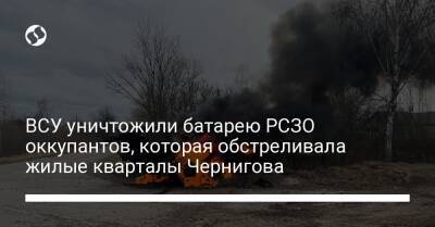ВСУ уничтожили батарею РСЗО оккупантов, которая обстреливала жилые кварталы Чернигова