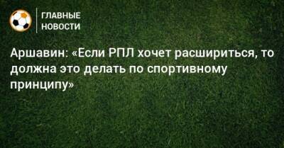 Аршавин: «Если РПЛ хочет расшириться, то должна это делать по спортивному принципу»
