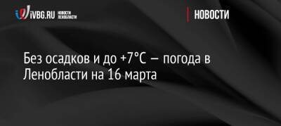 Без осадков и до +7°C — погода в Ленобласти на 16 марта