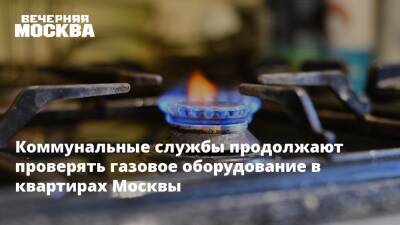 Коммунальные службы продолжают проверять газовое оборудование в квартирах Москвы