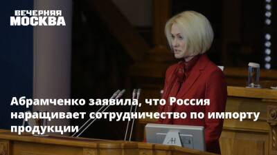 Абрамченко заявила, что Россия наращивает сотрудничество по импорту продукции