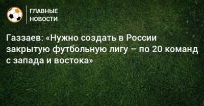 Газзаев: «Нужно создать в России закрытую футбольную лигу – по 20 команд с запада и востока»