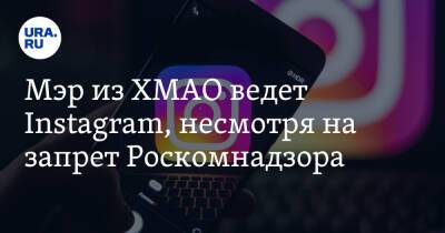 Мэр из ХМАО ведет Instagram, несмотря на запрет Роскомнадзора