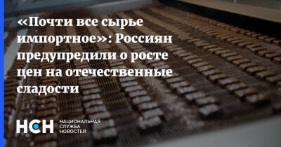 «Почти все сырье импортное»: Россиян предупредили о росте цен на отечественные сладости