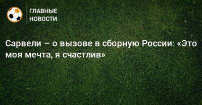 Сарвели – о вызове в сборную России: «Это моя мечта, я счастлив»