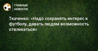 Ткаченко: «Надо сохранять интерес к футболу, давать людям возможность отвлекаться»