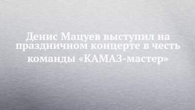Денис Мацуев выступил на праздничном концерте в честь команды «КАМАЗ-мастер»
