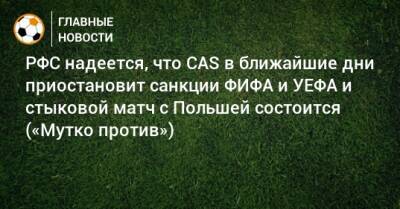 РФС надеется, что CAS в ближайшие дни приостановит санкции ФИФА и УЕФА и стыковой матч с Польшей состоится («Мутко против»)