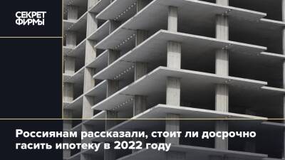 Россиянам рассказали, стоит ли досрочно гасить ипотеку в 2022 году
