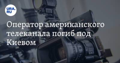 Оператор американского телеканала погиб под Киевом