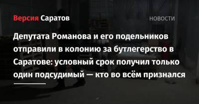 Депутата Романова и его подельников отправили в колонию за бутлегерство в Саратове: условный срок получил только один подсудимый — кто во всём признался