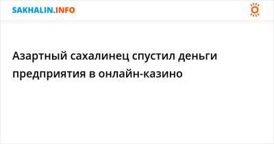 Азартный сахалинец спустил деньги предприятия в онлайн-казино - sakhalin.info - Россия - Южно-Сахалинск