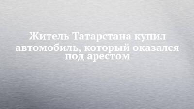 Житель Татарстана купил автомобиль, который оказался под арестом