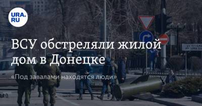 ВСУ обстреляли жилой дом в Донецке. «Под завалами находятся люди»