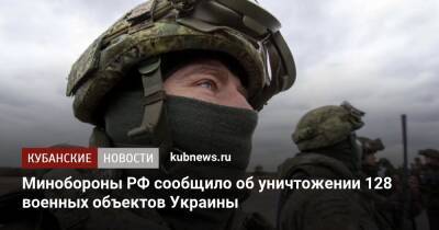 Минобороны РФ сообщило об уничтожении 128 военных объектов Украины