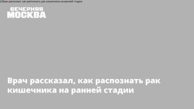 Врач рассказал, как распознать рак кишечника на ранней стадии - vm.ru