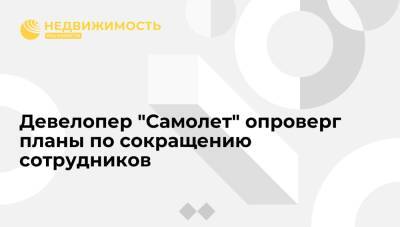 Девелопер "Самолет" опроверг планы по сокращению численности штата сотрудников - realty.ria.ru - Москва - Ленинградская обл. - Московская обл. - Строительство