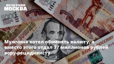 Мужчина хотел обменять валюту, а вместо этого отдал 37 миллионов рублей вору-рецидивисту