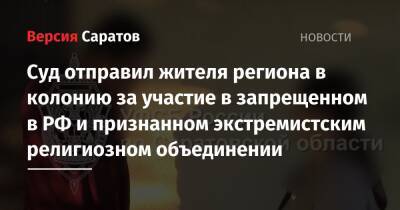 Суд отправил жителя региона в колонию за участие в запрещенном в РФ и признанном экстремистским религиозном объединении - nversia.ru - Россия - Саратовская обл. - Саратов - район Ровенский