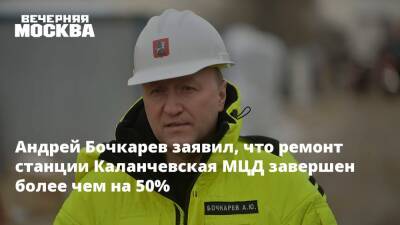 Андрей Бочкарев заявил, что ремонт станции Каланчевская МЦД завершен более чем на 50%