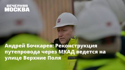 Андрей Бочкарев: Реконструкция путепровода через МКАД ведется на улице Верхние Поля