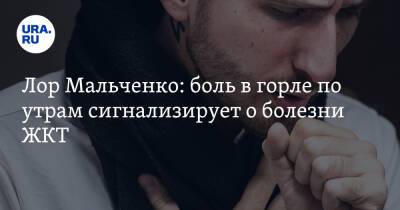 Лор Мальченко: боль в горле по утрам сигнализирует о болезни ЖКТ