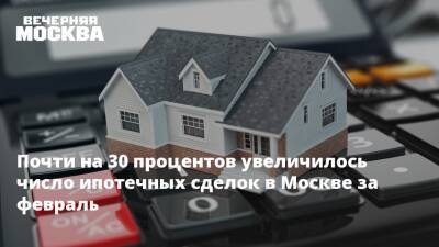 Почти на 30 процентов увеличилось число ипотечных сделок в Москве за февраль