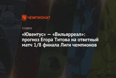 «Ювентус» — «Вильярреал»: прогноз Егора Титова на ответный матч 1/8 финала Лиги чемпионов