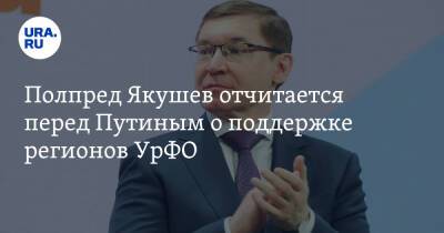 Полпред Якушев отчитается перед Путиным о поддержке регионов УрФО