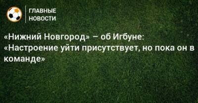 «Нижний Новгород» – об Игбуне: «Настроение уйти присутствует, но пока он в команде»