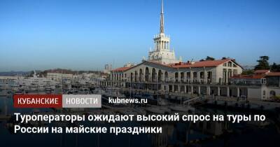 Туроператоры ожидают высокий спрос на туры по России на майские праздники