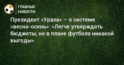 Президент «Урала» – о системе «весна-осень»: «Легче утверждать бюджеты, но в плане футбола никакой выгоды»