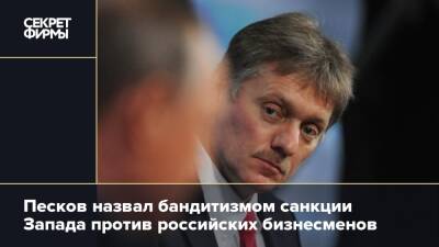 Песков назвал бандитизмом санкции Запада против российских бизнесменов