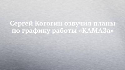 Сергей Когогин озвучил планы по графику работы «КАМАЗа»