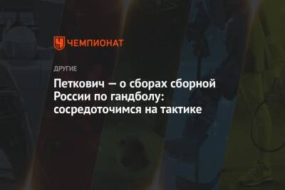 Петкович — о сборах сборной России по гандболу: сосредоточимся на тактике
