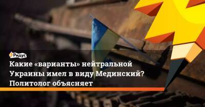 Какие «варианты» нейтральной Украины имел ввиду Мединский? Политолог объясняет