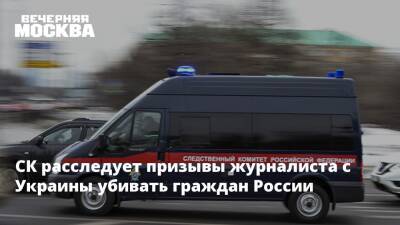 СК расследует призывы журналиста с Украины убивать граждан России