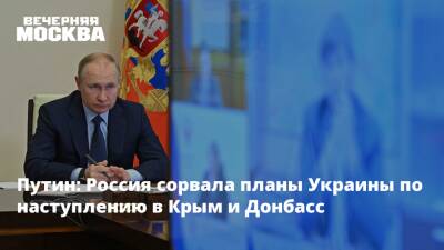 Путин: Россия сорвала планы Украины по наступлению в Крым и Донбасс